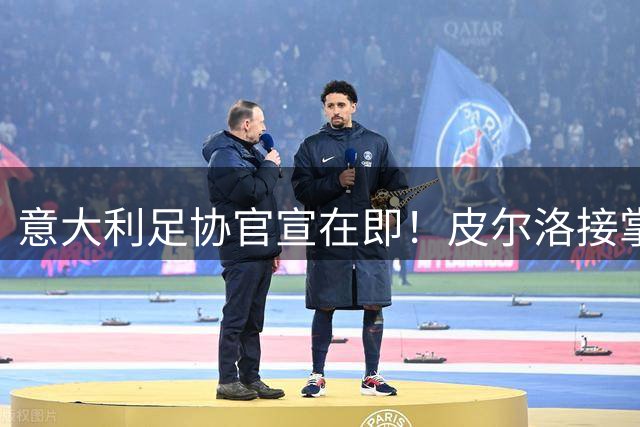 意大利足协官宣在即！皮尔洛接掌国家队帅印 瓜帅婉拒邀约